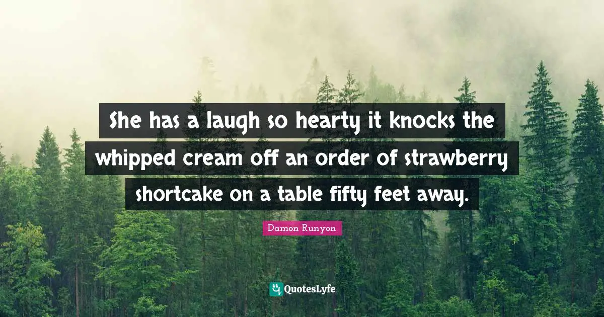 Damon Runyon Quotes: "She has a laugh so hearty it knocks the whipped cream off an order of strawberry shortcake on a table fifty feet away."