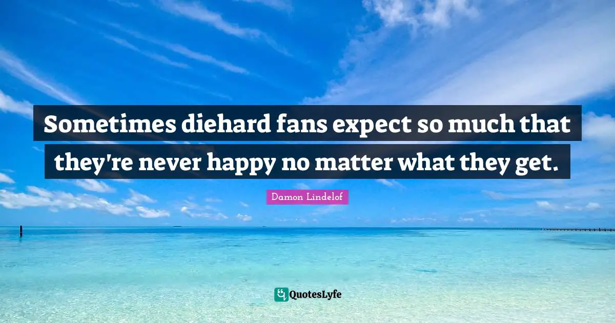 Sometimes diehard fans expect so much that they're never happy no matter what they get.