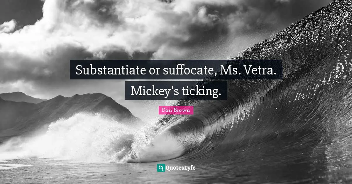 Substantiate or suffocate, Ms. Vetra. Mickey's ticking.