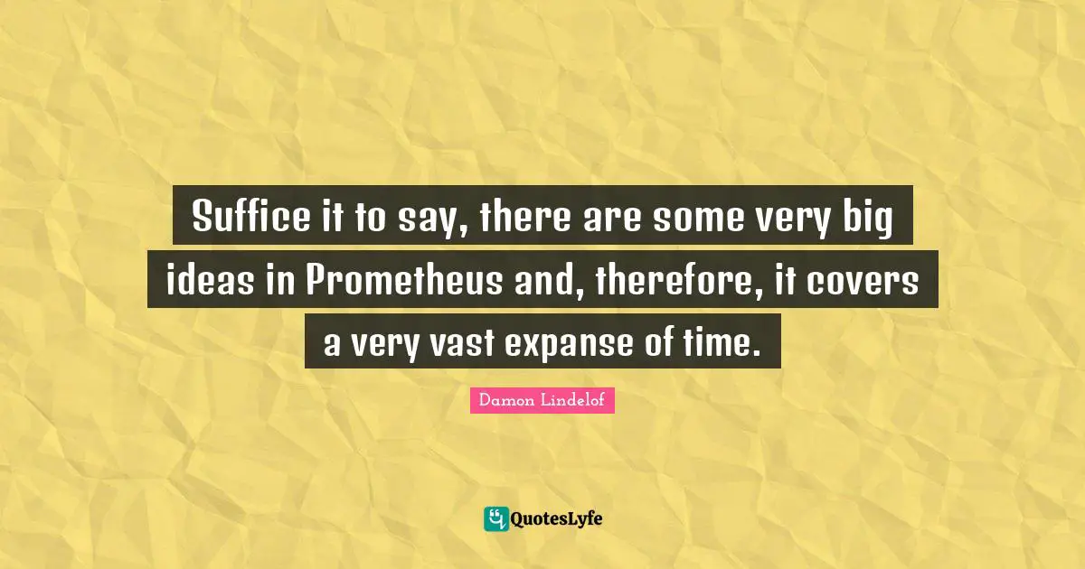 Suffice it to say, there are some very big ideas in Prometheus and, therefore, it covers a very vast expanse of time.