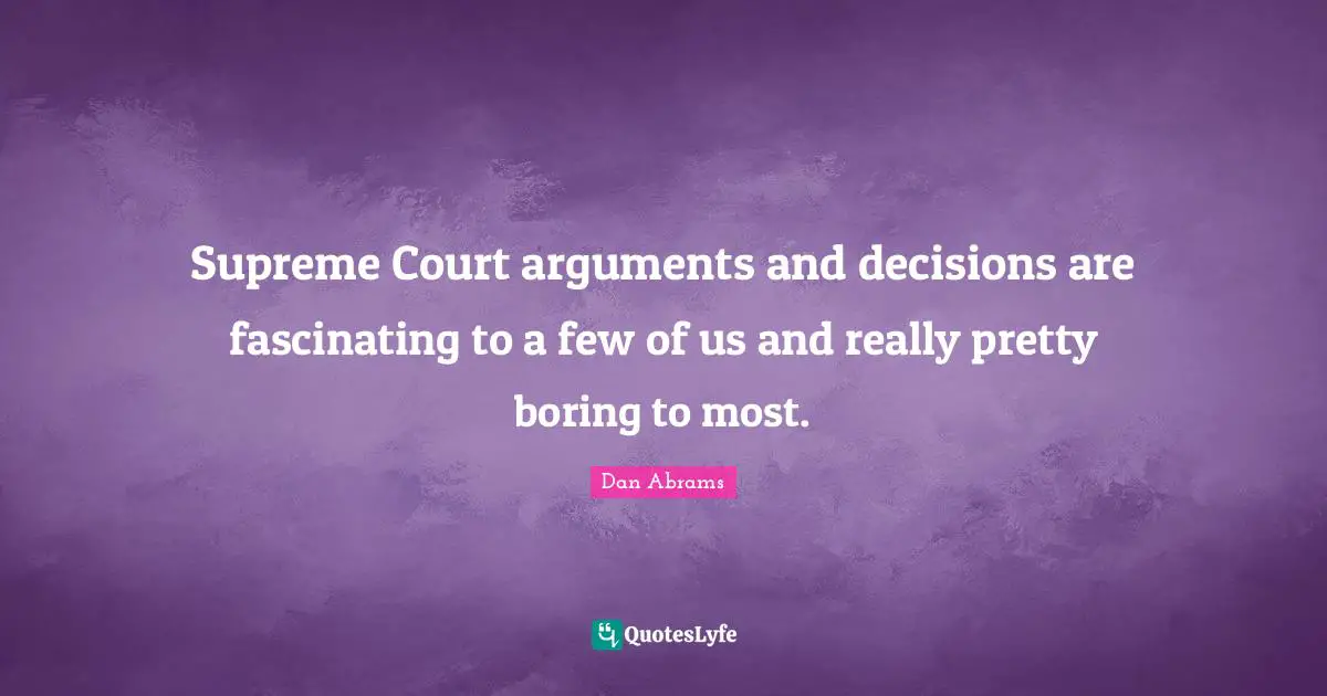 Really Pretty Quotes: "Supreme Court arguments and decisions are fascinating to a few of us and really pretty boring to most."