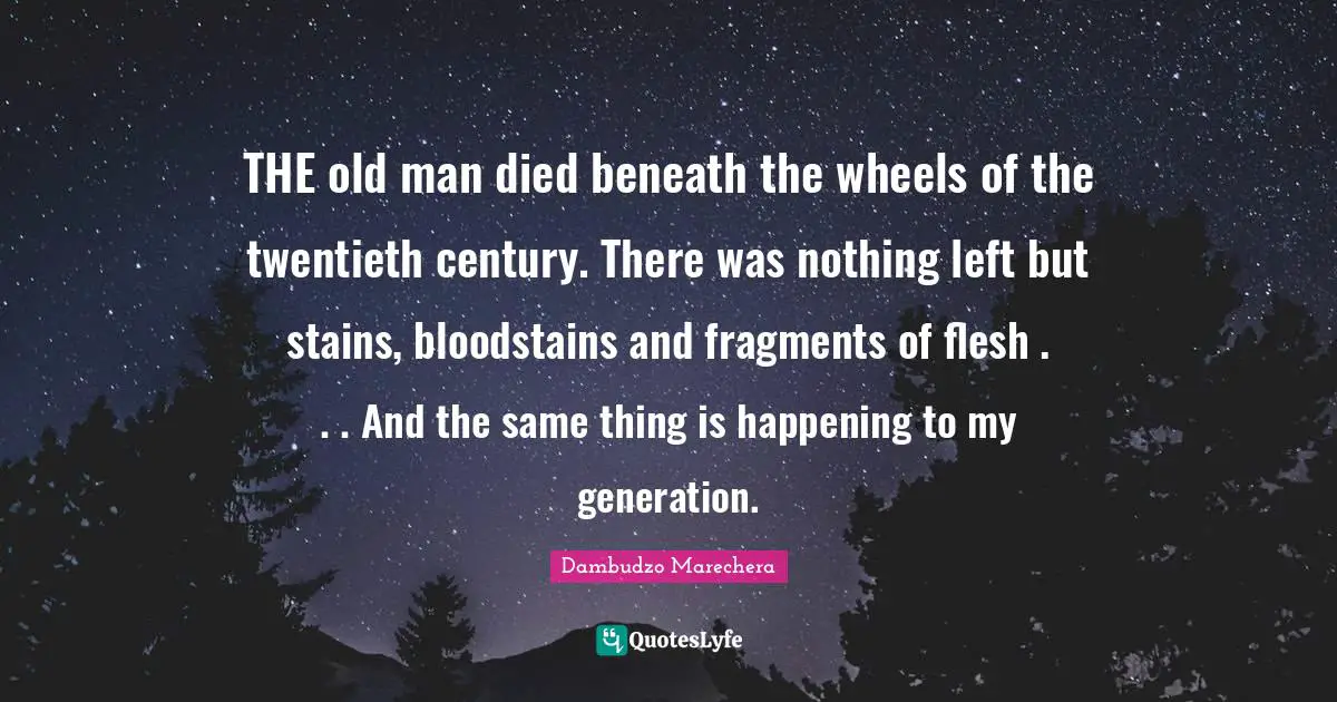 Dambudzo Marechera Quotes: THE old man died beneath the wheels of the twentieth century. There was nothing left but stains, bloodstains and fragments of flesh . . . And the same thing is happening to my generation.