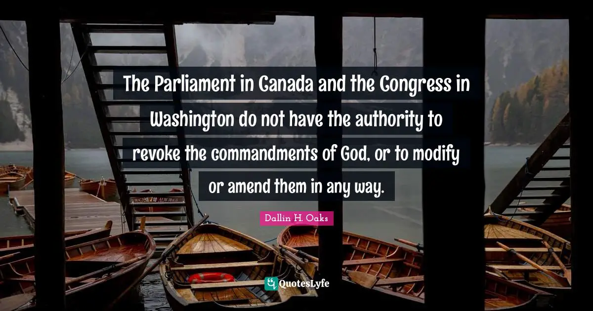The Parliament in Canada and the Congress in Washington do not have the authority to revoke the commandments of God, or to modify or amend them in any way.