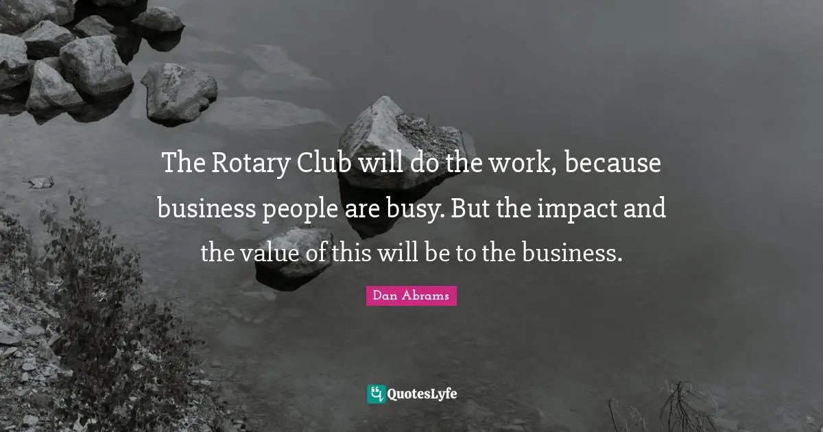 The Rotary Club will do the work, because business people are busy. But the impact and the value of this will be to the business.
