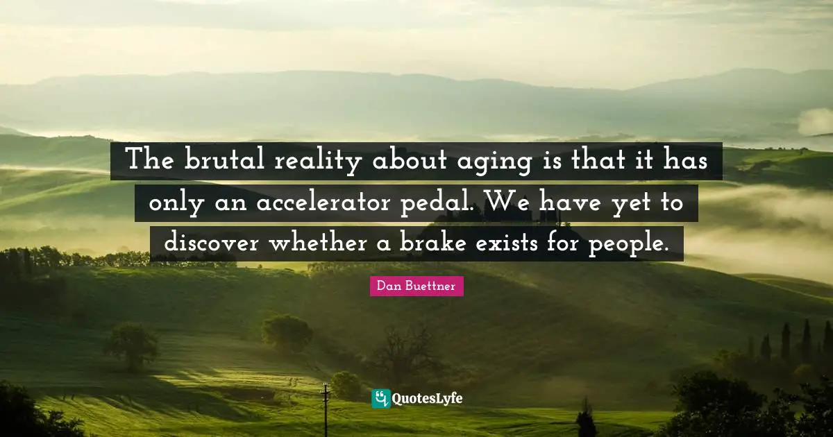 Brake Quotes: "The brutal reality about aging is that it has only an accelerator pedal. We have yet to discover whether a brake exists for people."