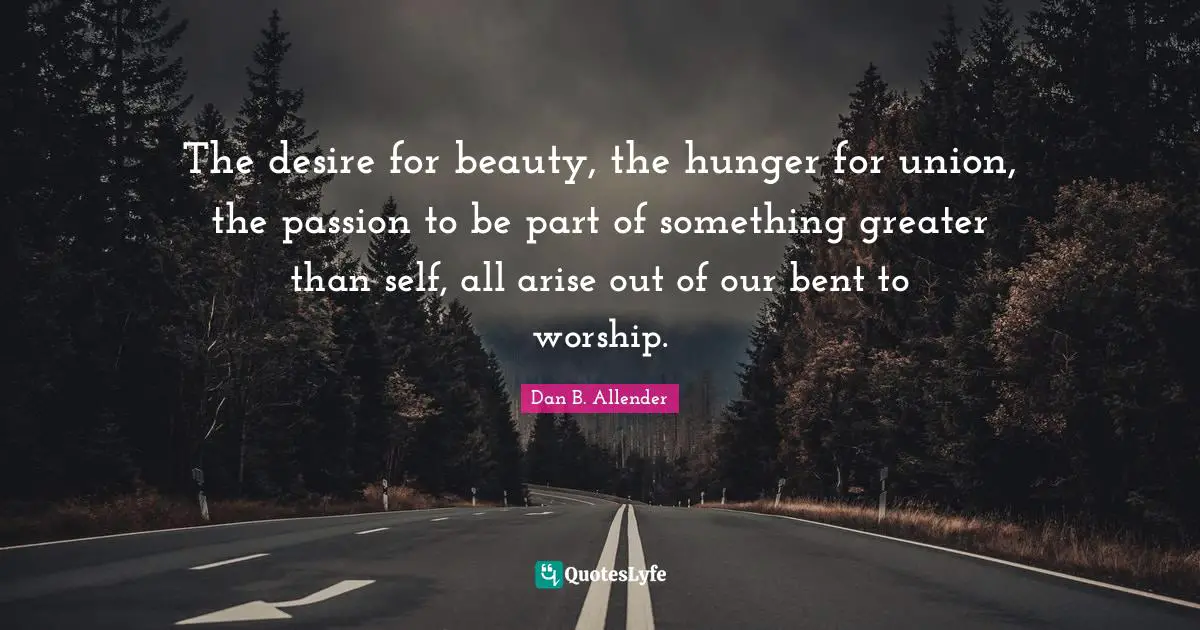 The desire for beauty, the hunger for union, the passion to be part of something greater than self, all arise out of our bent to worship.