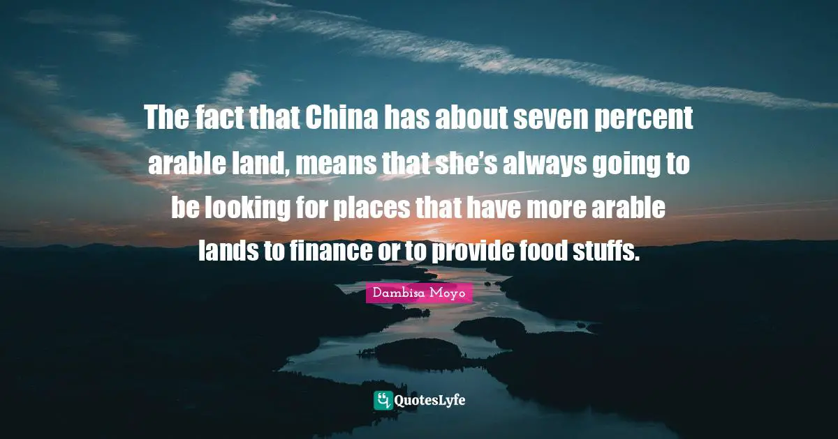 The fact that China has about seven percent arable land, means that she’s always going to be looking for places that have more arable lands to finance or to provide food stuffs.