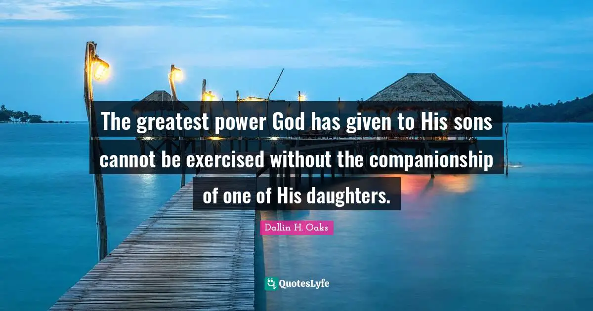 The greatest power God has given to His sons cannot be exercised without the companionship of one of His daughters.