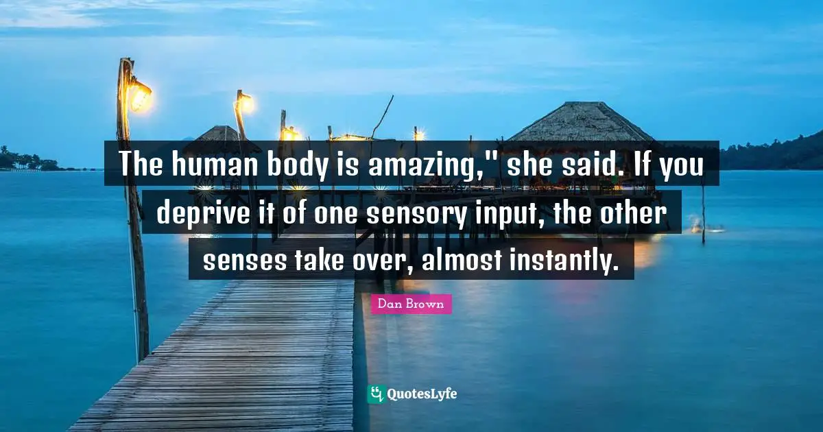 The human body is amazing," she said. If you deprive it of one sensory input, the other senses take over, almost instantly.