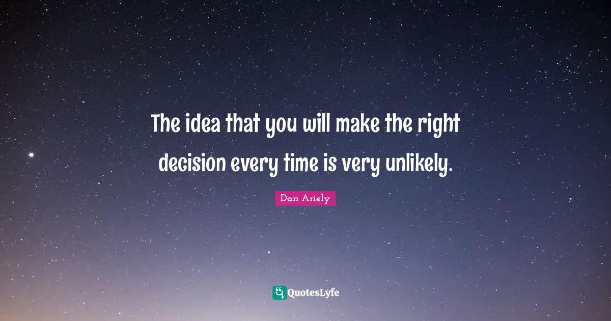 The idea that you will make the right decision every time is very unlikely.