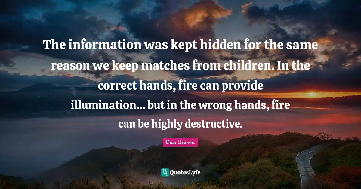 The information was kept hidden for the same reason we keep matches from children. In the correct hands, fire can provide illumination... but in the wrong hands, fire can be highly destructive.