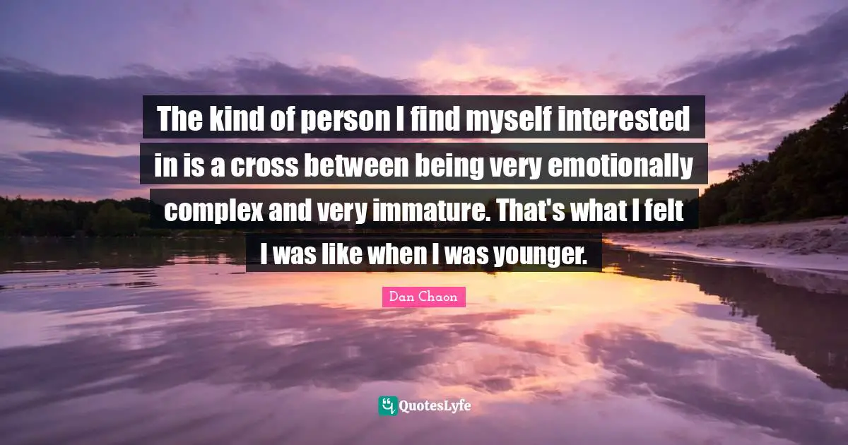 The kind of person I find myself interested in is a cross between being very emotionally complex and very immature. That's what I felt I was like when I was younger.