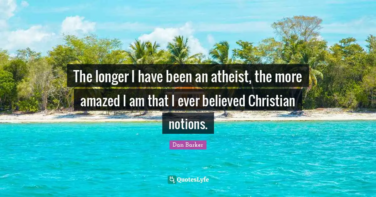 The longer I have been an atheist, the more amazed I am that I ever believed Christian notions.