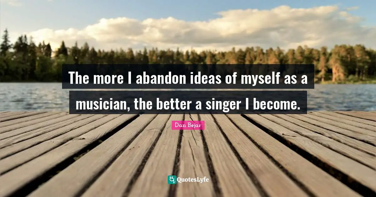 The more I abandon ideas of myself as a musician, the better a singer I become.