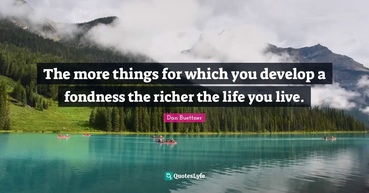 The more things for which you develop a fondness the richer the life you live.