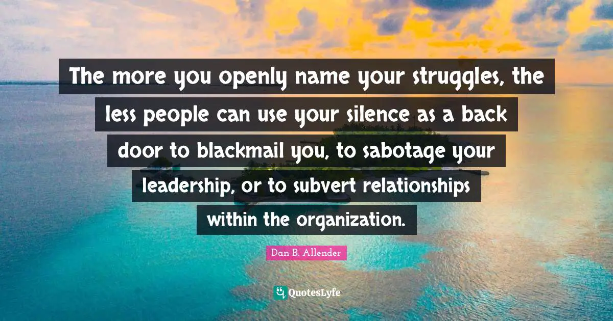 The more you openly name your struggles, the less people can use your silence as a back door to blackmail you, to sabotage your leadership, or to subvert relationships within the organization.