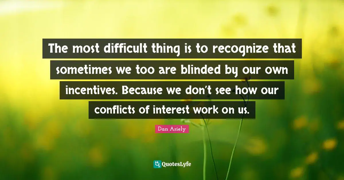 Blinded Quotes: "The most difficult thing is to recognize that sometimes we too are blinded by our own incentives. Because we don’t see how our conflicts of interest work on us."