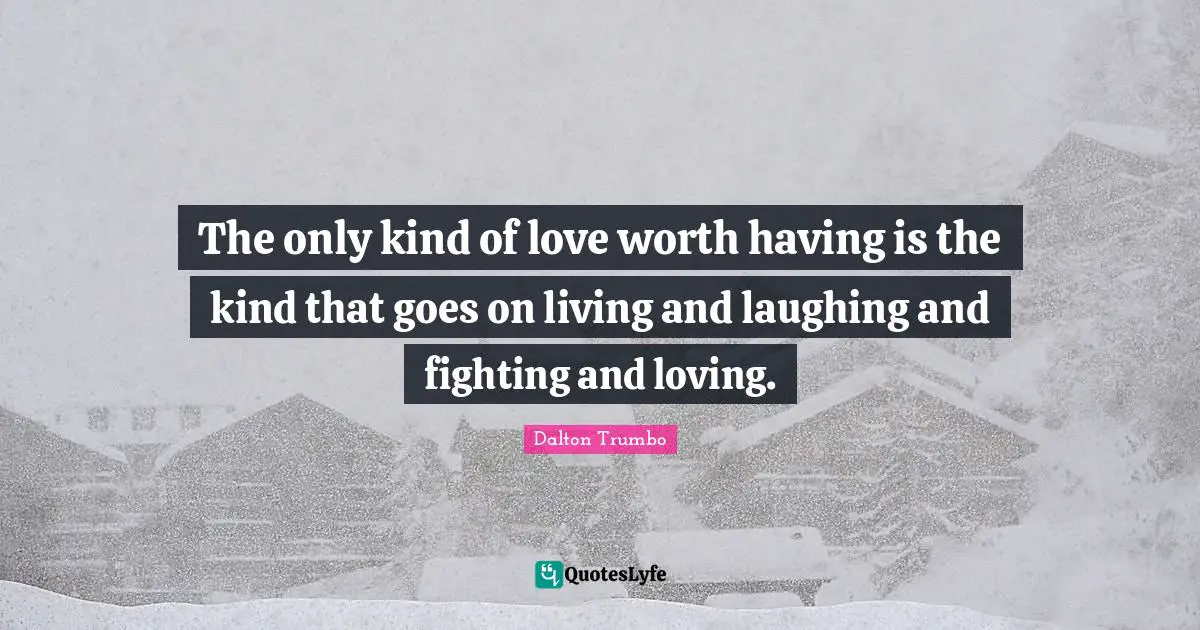 The only kind of love worth having is the kind that goes on living and laughing and fighting and loving.