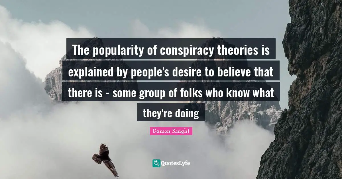 Conspiracy Quotes: "The popularity of conspiracy theories is explained by people's desire to believe that there is - some group of folks who know what they're doing"