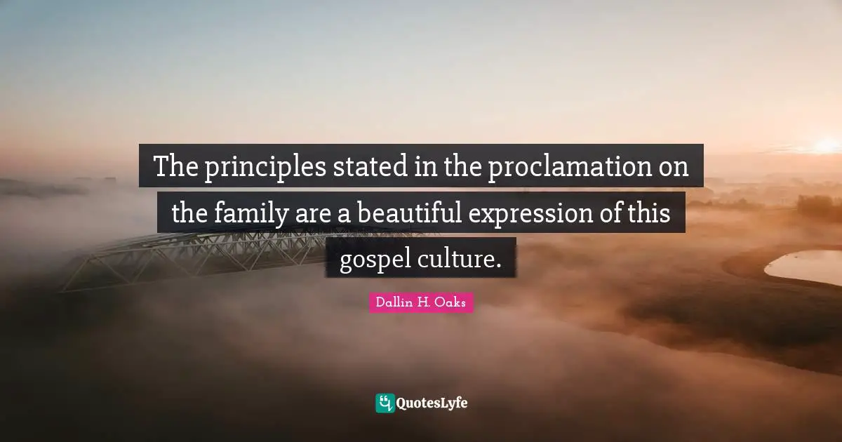 Dallin H. Oaks Quotes: "The principles stated in the proclamation on the family are a beautiful expression of this gospel culture."