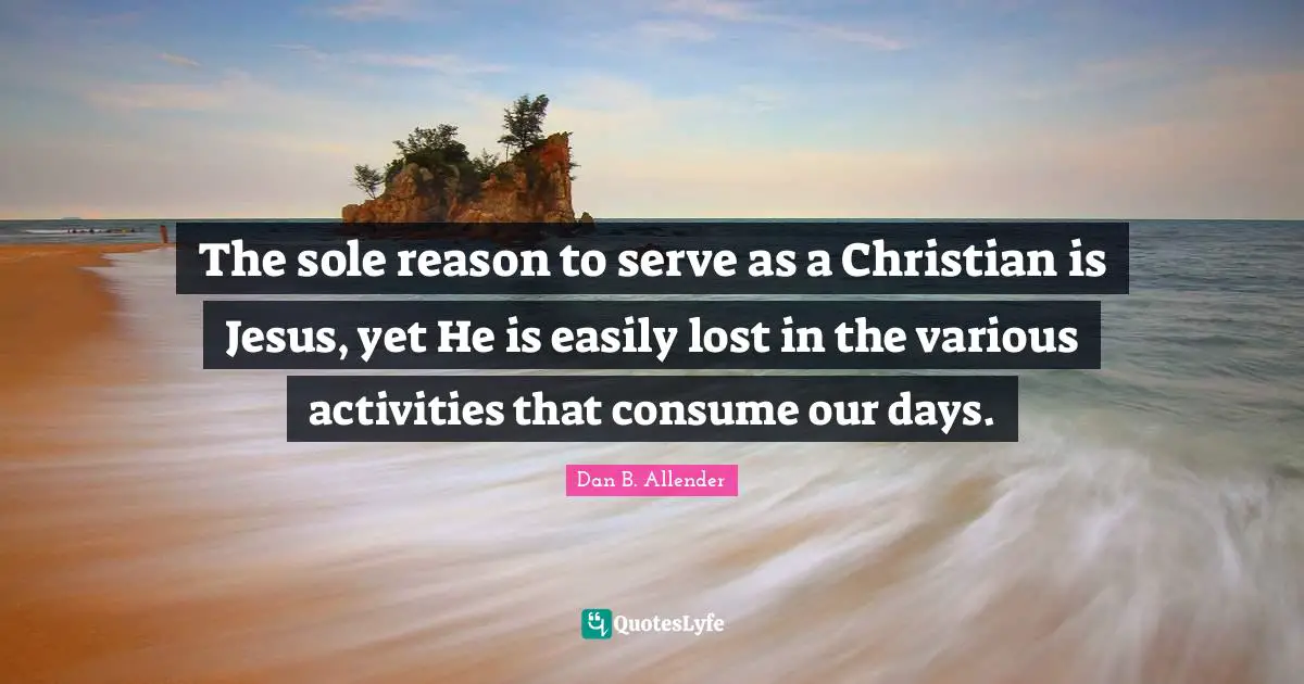 Sole Quotes: "The sole reason to serve as a Christian is Jesus, yet He is easily lost in the various activities that consume our days."