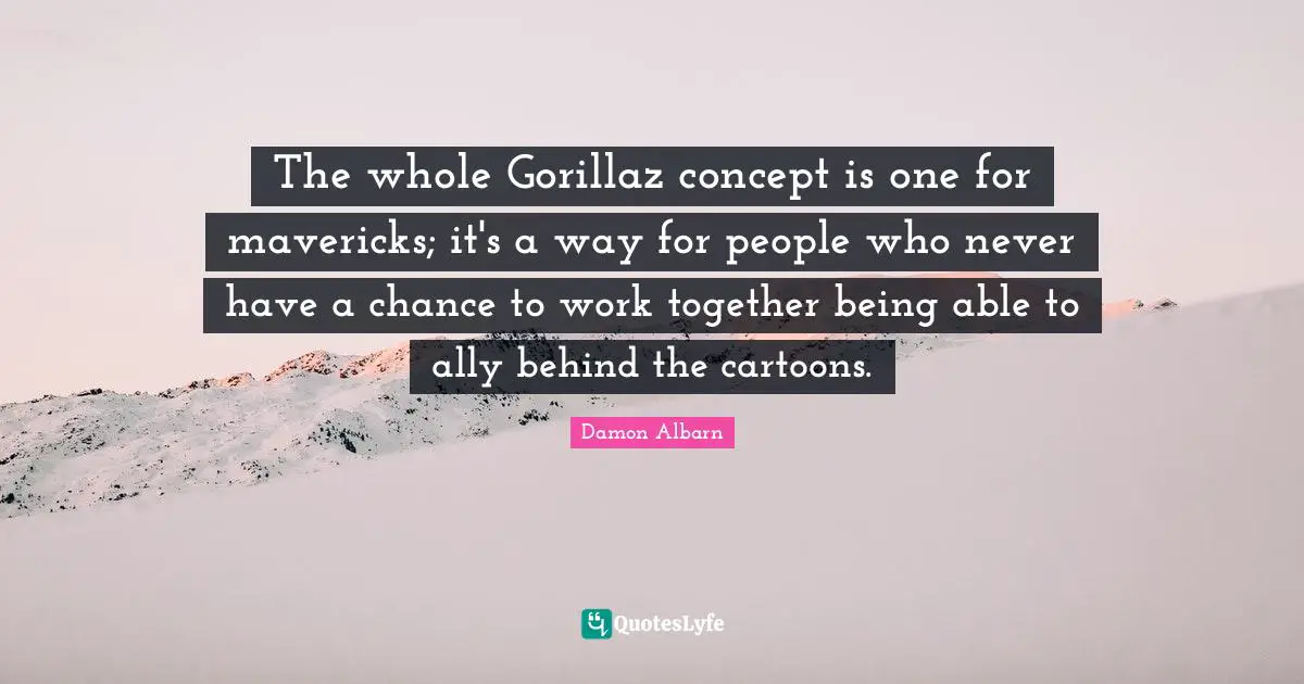 The whole Gorillaz concept is one for mavericks; it's a way for people who never have a chance to work together being able to ally behind the cartoons.