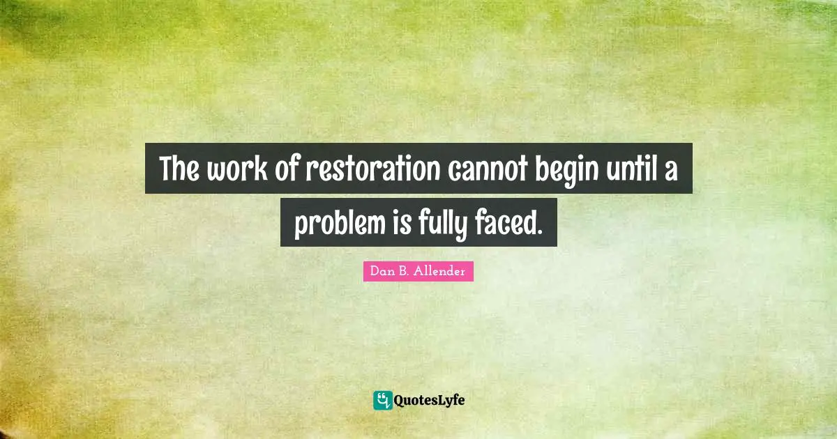 The work of restoration cannot begin until a problem is fully faced.