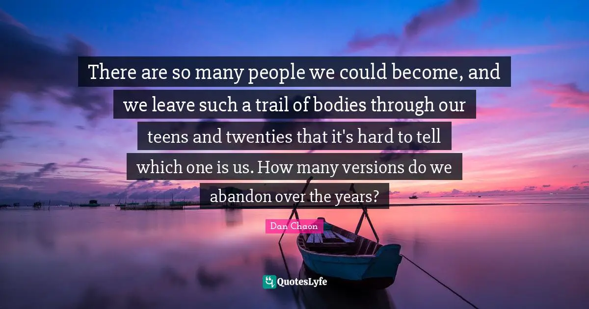 There are so many people we could become, and we leave such a trail of bodies through our teens and twenties that it's hard to tell which one is us. How many versions do we abandon over the years?