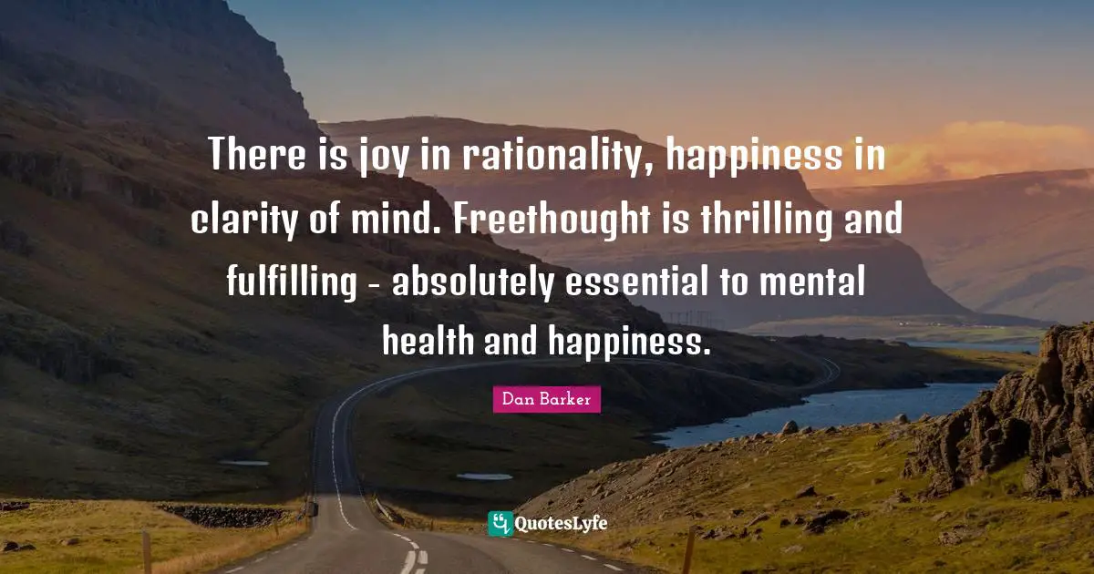 There is joy in rationality, happiness in clarity of mind. Freethought is thrilling and fulfilling - absolutely essential to mental health and happiness.