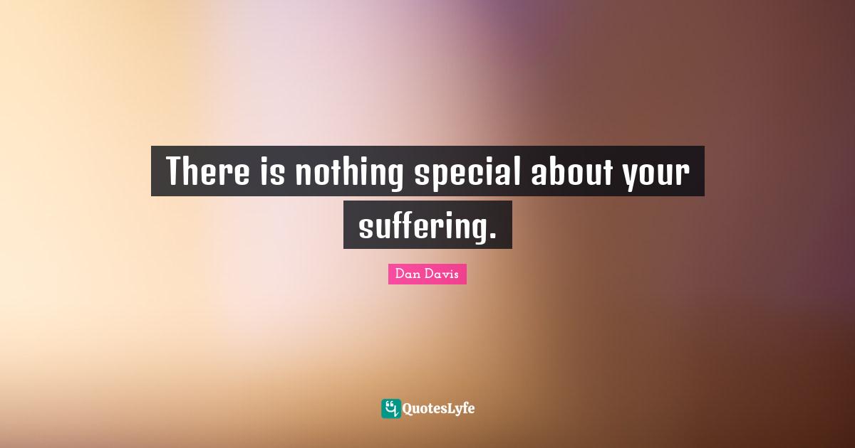 There is nothing special about your suffering.