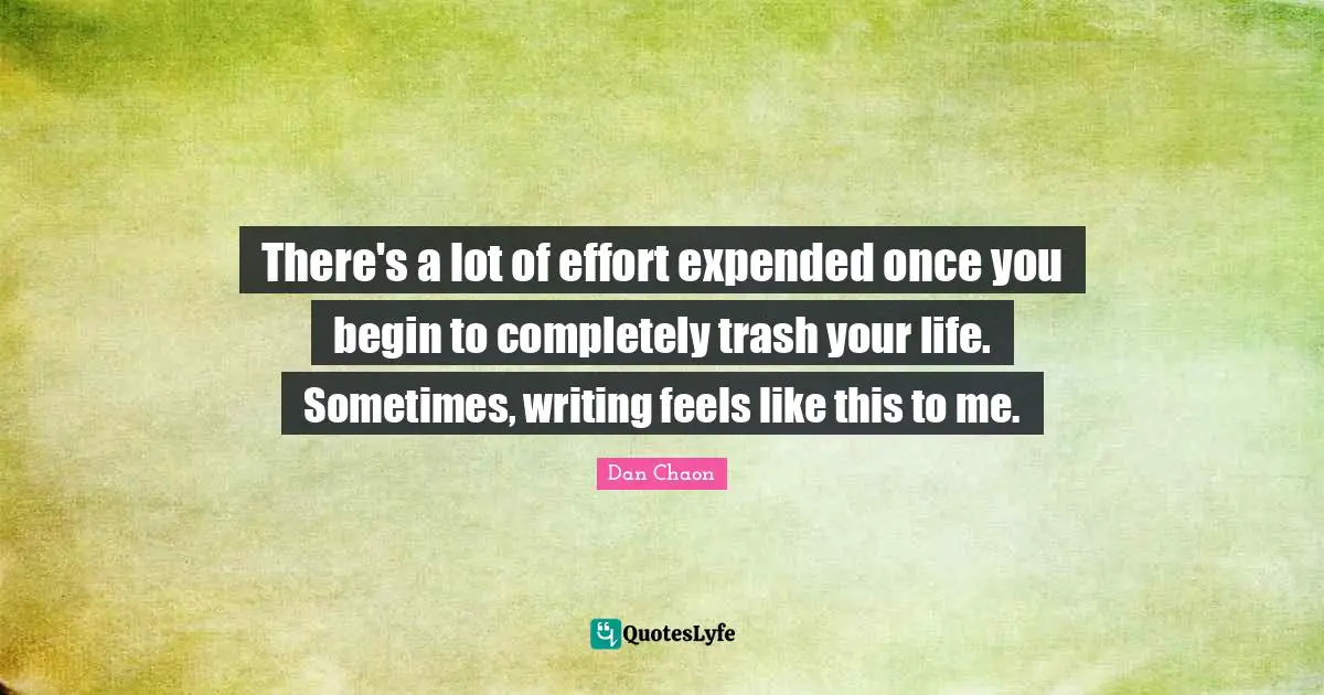 There's a lot of effort expended once you begin to completely trash your life. Sometimes, writing feels like this to me.