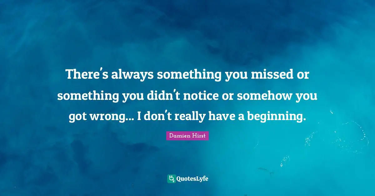 There's always something you missed or something you didn't notice or somehow you got wrong... I don't really have a beginning.