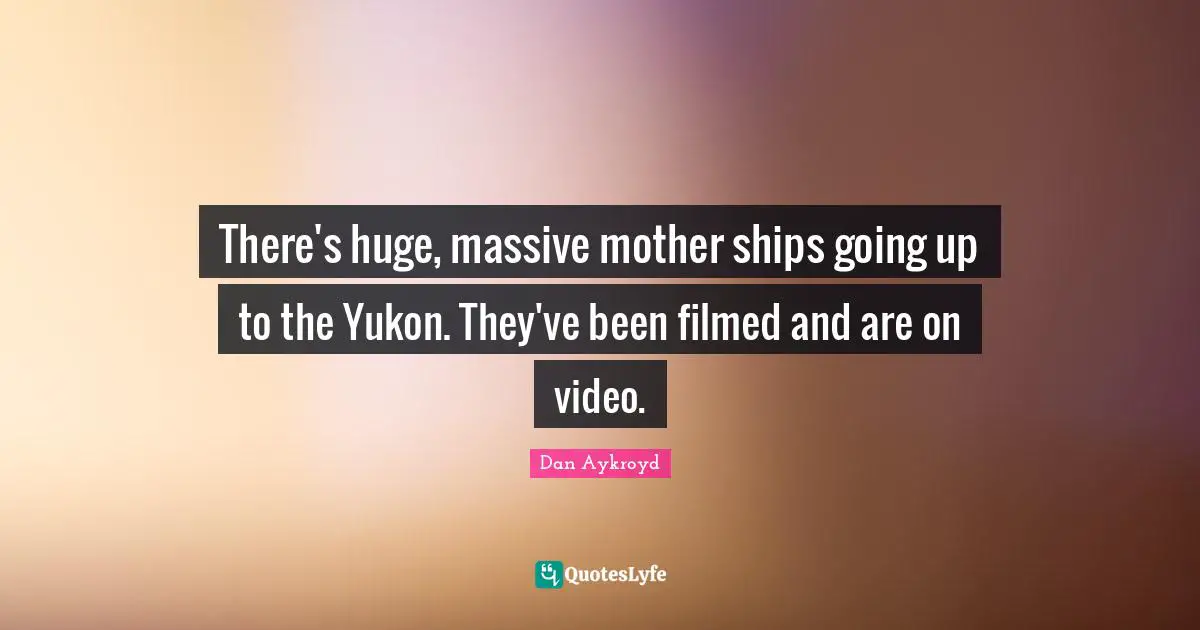 There's huge, massive mother ships going up to the Yukon. They've been filmed and are on video.