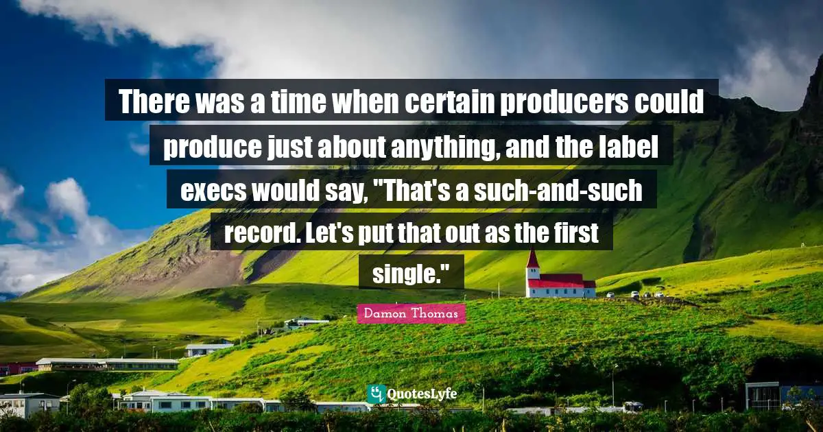 There was a time when certain producers could produce just about anything, and the label execs would say, "That's a such-and-such record. Let's put that out as the first single."