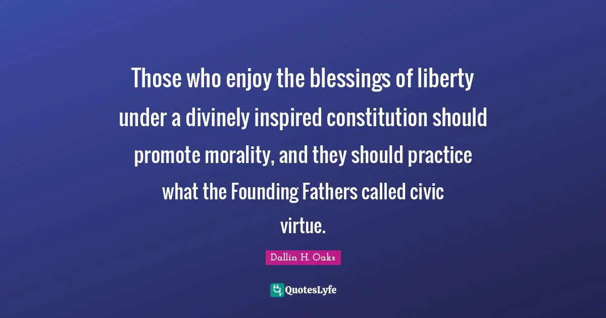 Founding Quotes: "Those who enjoy the blessings of liberty under a divinely inspired constitution should promote morality, and they should practice what the Founding Fathers called civic virtue."