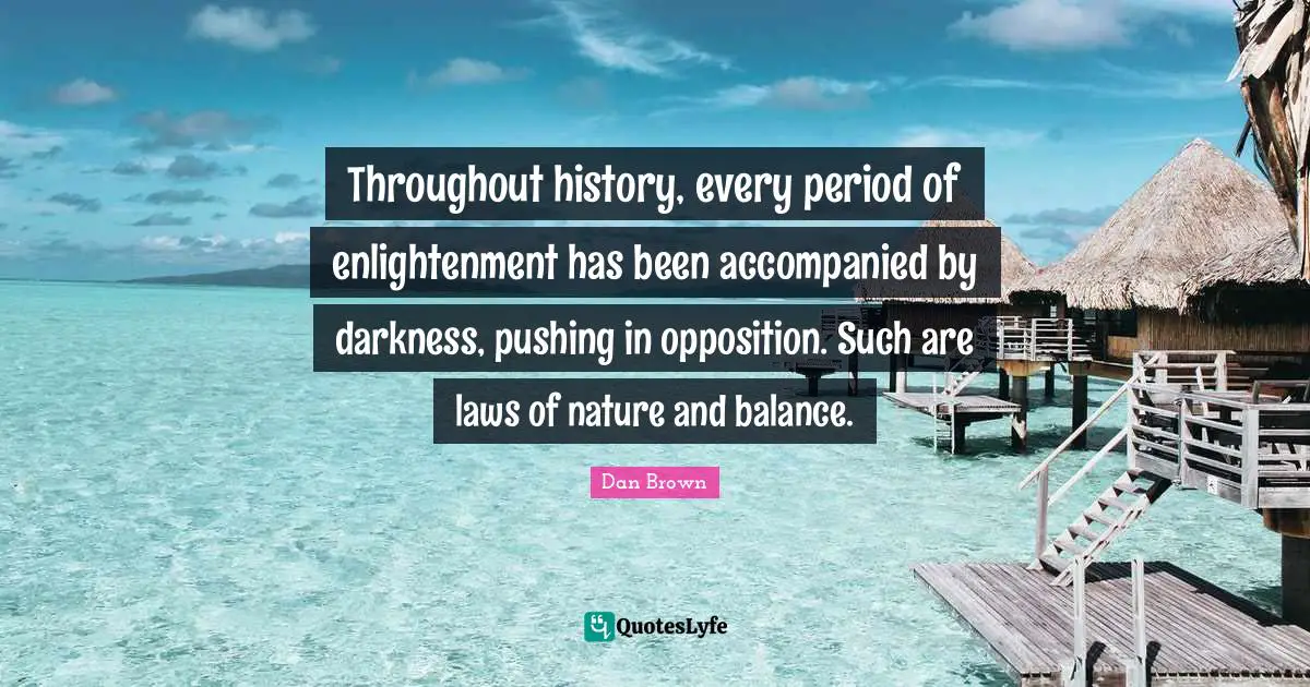 Throughout history, every period of enlightenment has been accompanied by darkness, pushing in opposition. Such are laws of nature and balance.