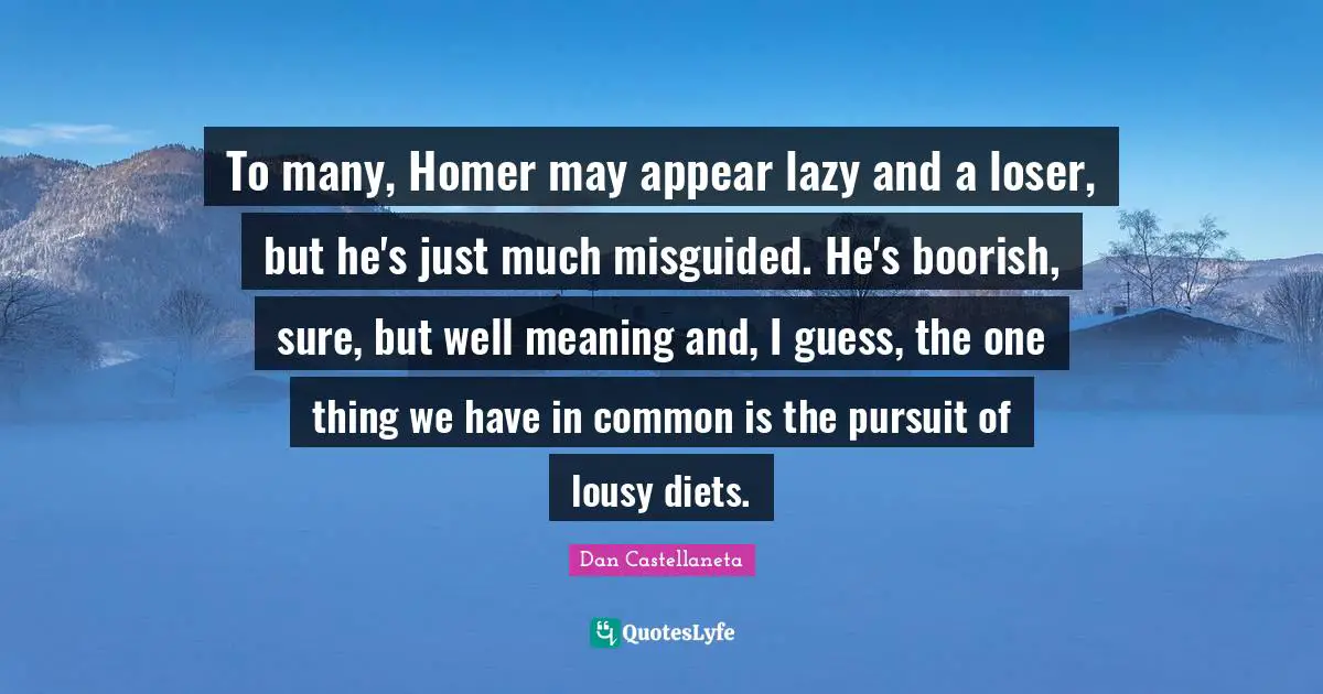 To many, Homer may appear lazy and a loser, but he's just much misguided. He's boorish, sure, but well meaning and, I guess, the one thing we have in common is the pursuit of lousy diets.
