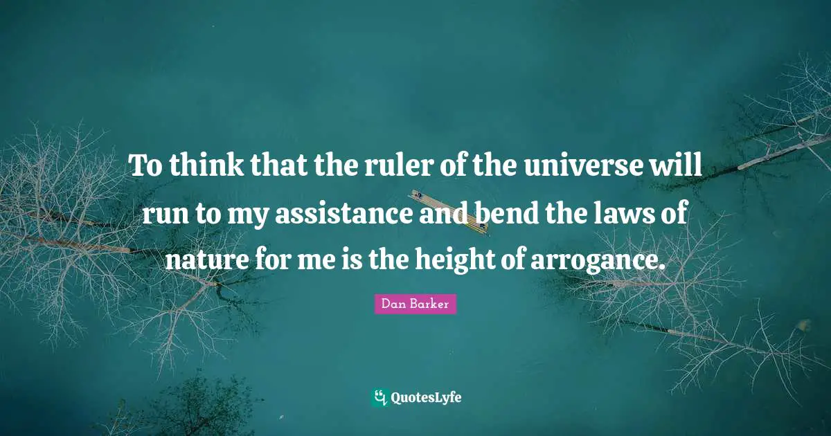 To think that the ruler of the universe will run to my assistance and bend the laws of nature for me is the height of arrogance.