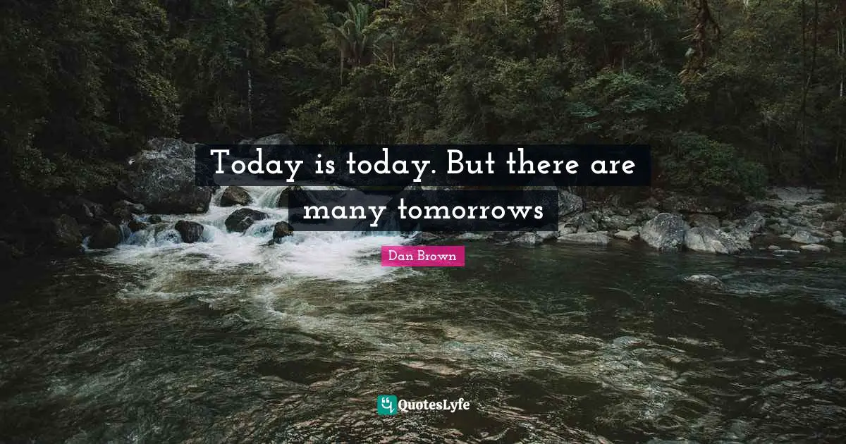 Today is today. But there are many tomorrows
