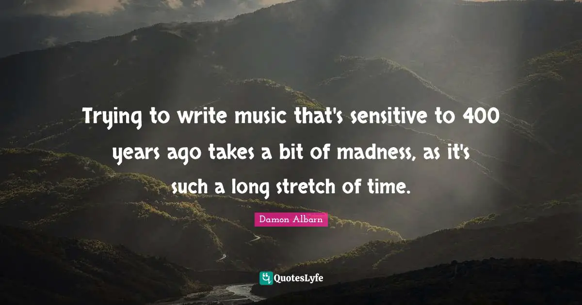Trying to write music that's sensitive to 400 years ago takes a bit of madness, as it's such a long stretch of time.
