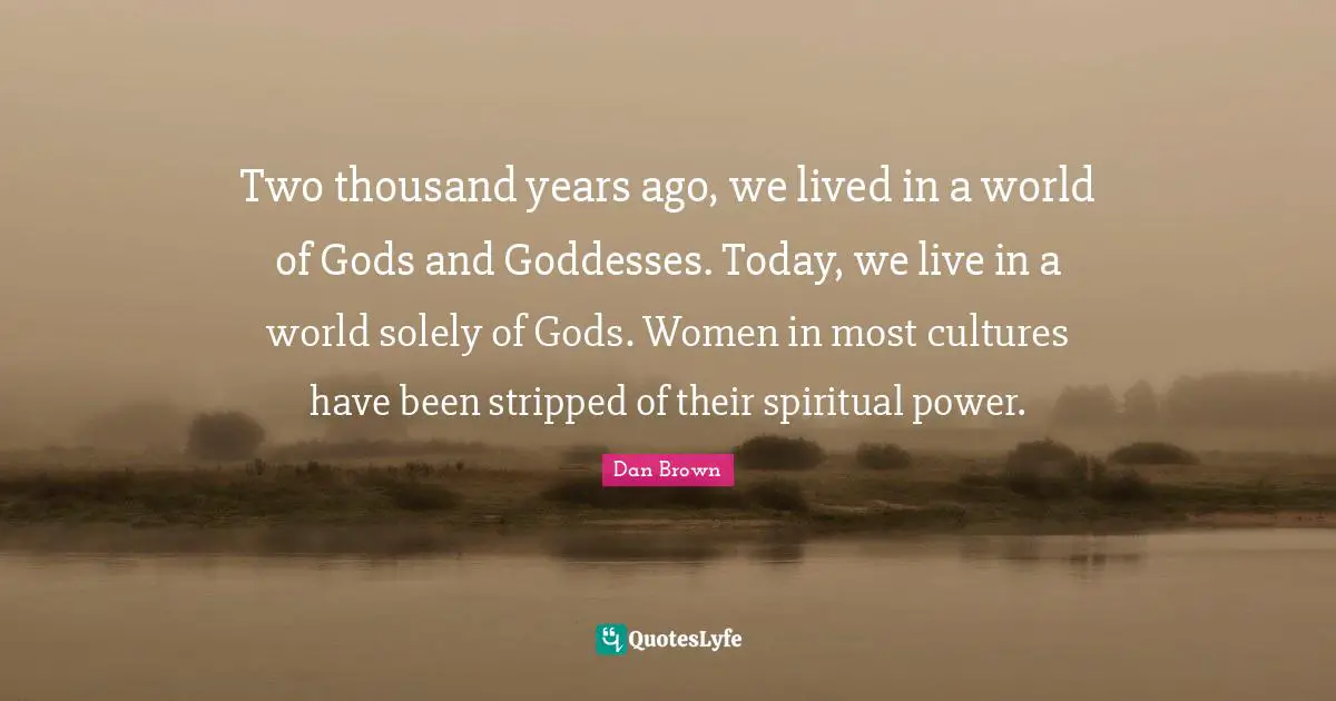 Two thousand years ago, we lived in a world of Gods and Goddesses. Today, we live in a world solely of Gods. Women in most cultures have been stripped of their spiritual power.