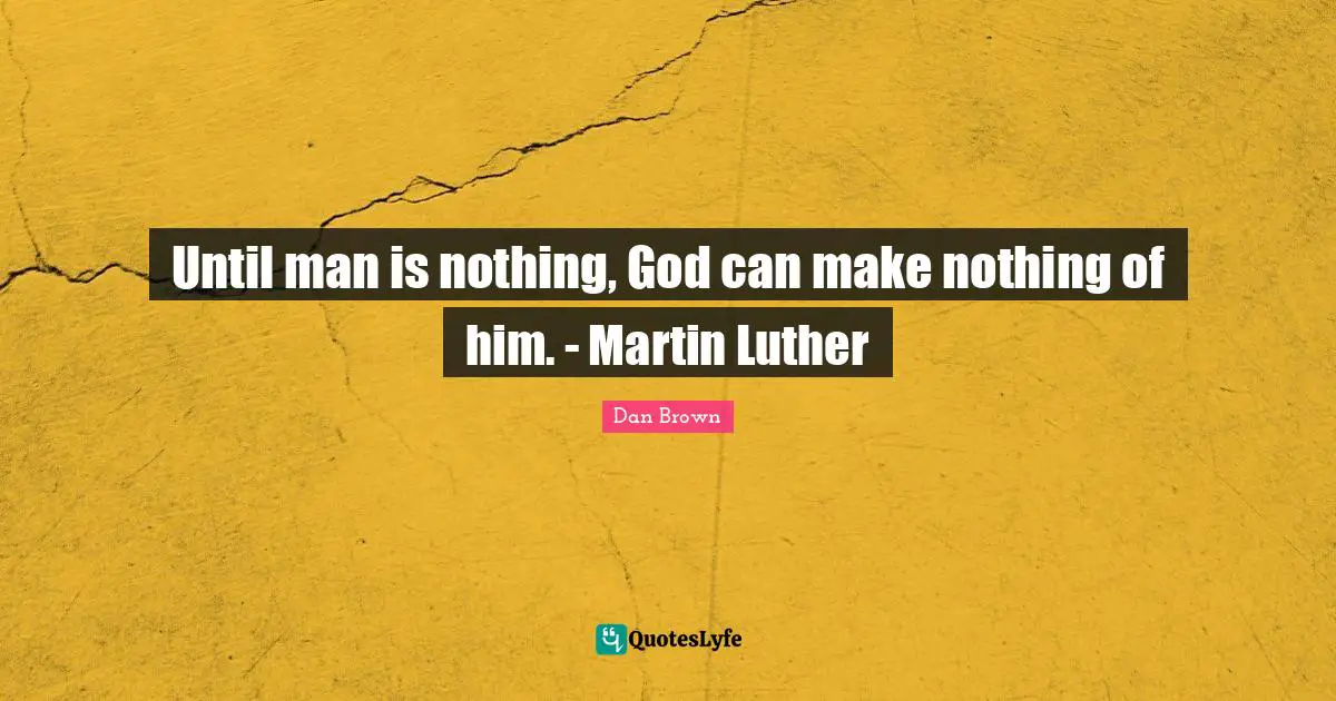 Until man is nothing, God can make nothing of him. - Martin Luther
