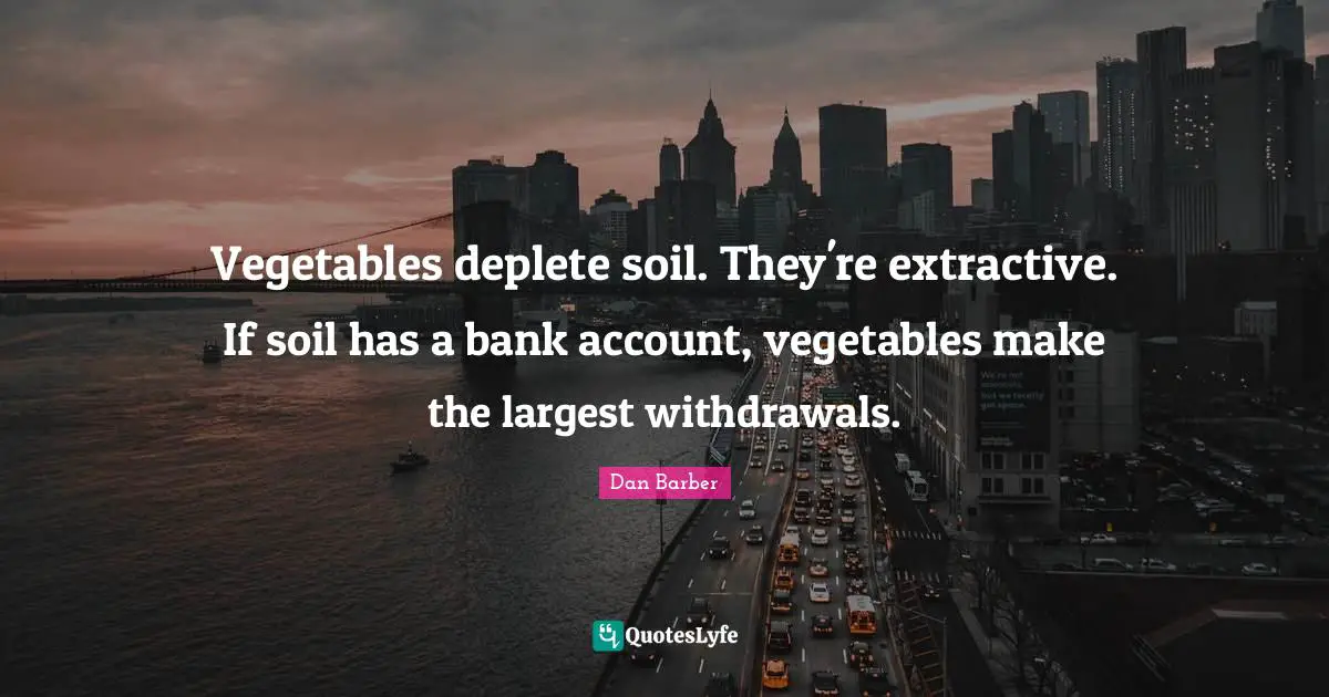 Vegetables deplete soil. They're extractive. If soil has a bank account, vegetables make the largest withdrawals.