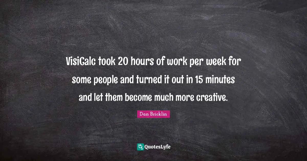 VisiCalc took 20 hours of work per week for some people and turned it out in 15 minutes and let them become much more creative.