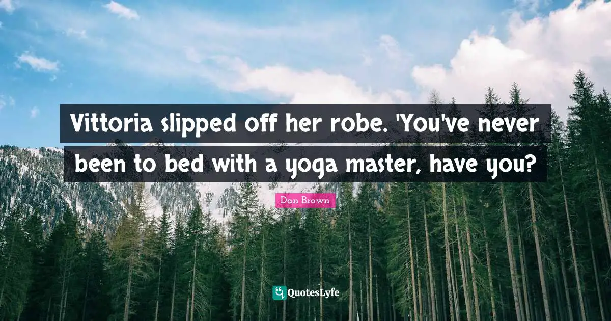 Vittoria slipped off her robe. 'You've never been to bed with a yoga master, have you?