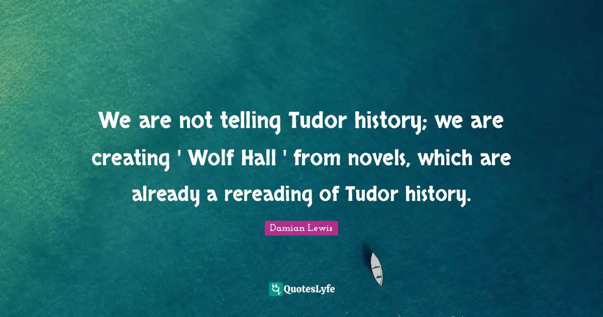 We are not telling Tudor history; we are creating ' Wolf Hall ' from novels, which are already a rereading of Tudor history.