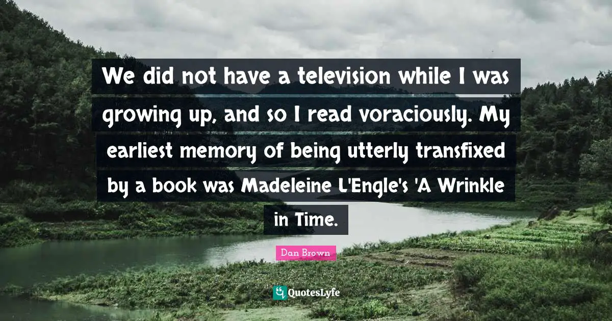 We did not have a television while I was growing up, and so I read voraciously. My earliest memory of being utterly transfixed by a book was Madeleine L'Engle's 'A Wrinkle in Time.