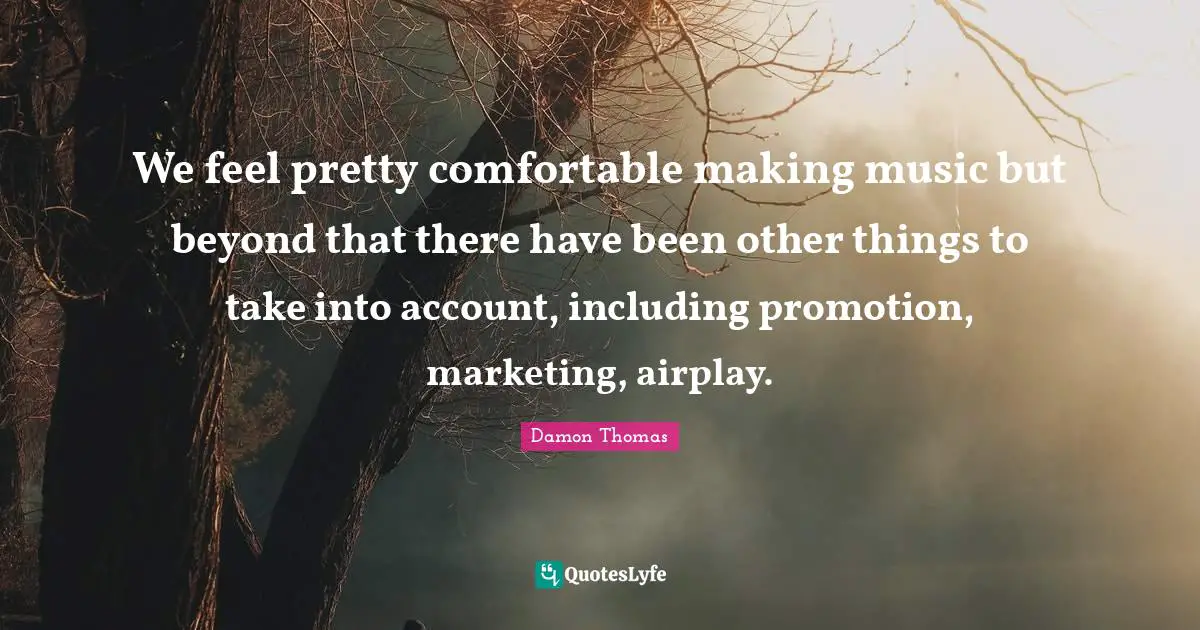 We feel pretty comfortable making music but beyond that there have been other things to take into account, including promotion, marketing, airplay.