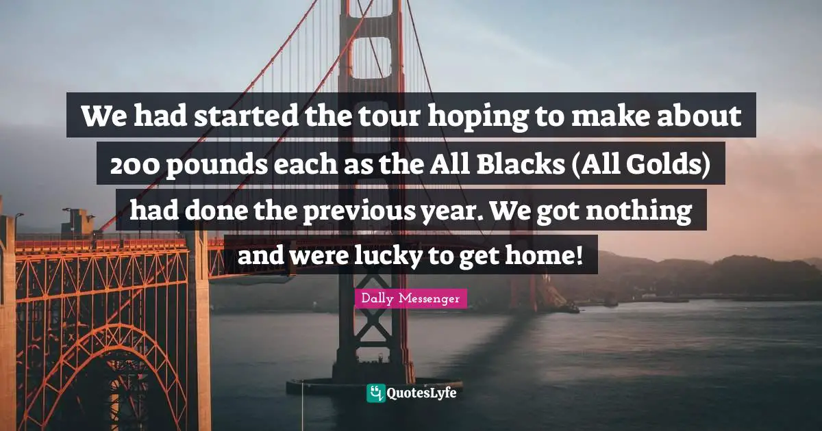 We had started the tour hoping to make about 200 pounds each as the All Blacks (All Golds) had done the previous year. We got nothing and were lucky to get home!