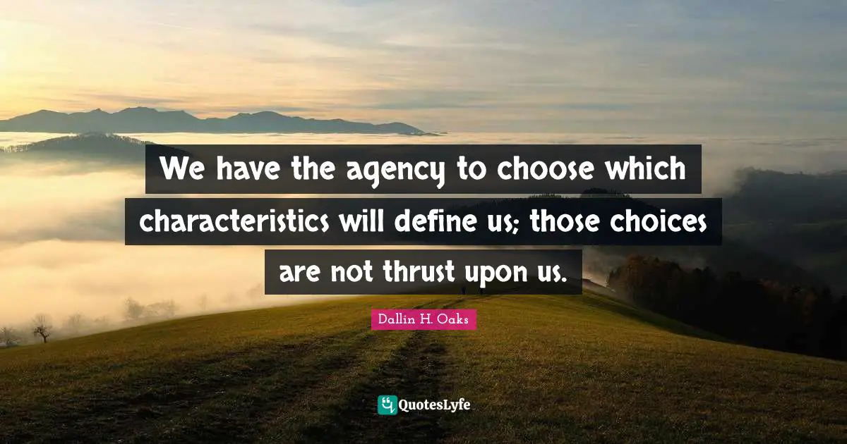 We have the agency to choose which characteristics will define us; those choices are not thrust upon us.